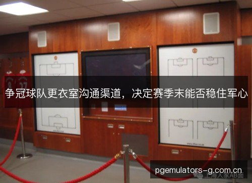争冠球队更衣室沟通渠道,决定赛季末能否稳住军心 争冠球队更衣室沟通渠道,决定赛季末能否稳住军心