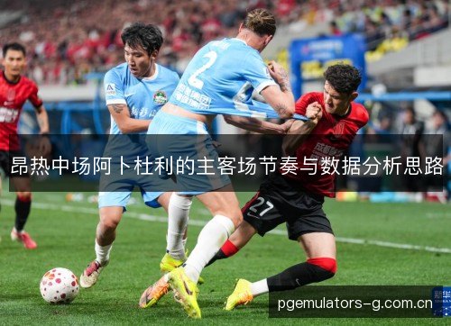 昂热中场阿卜杜利的主客场节奏与数据分析思路 昂热中场阿卜杜利的主客场节奏与数据分析思路